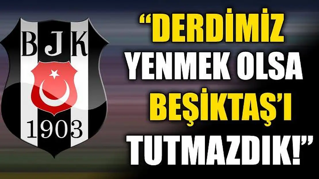 Derdimiz Yenmek Olsa Beşiktaş'ı Tutmazdık!